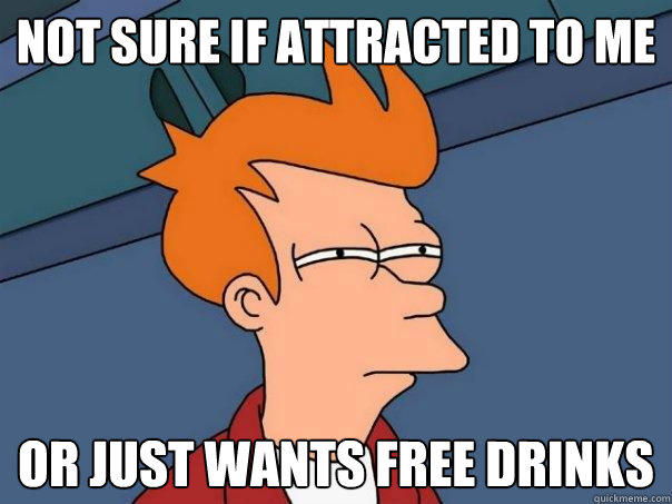 not sure if attracted to me or just wants free drinks - not sure if attracted to me or just wants free drinks  Futurama Fry