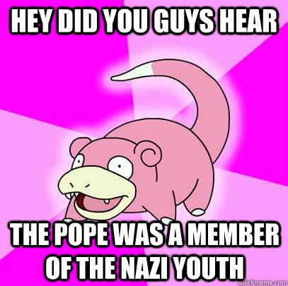 hey did you guys hear the pope was a member of the nazi youth  Slowpoke