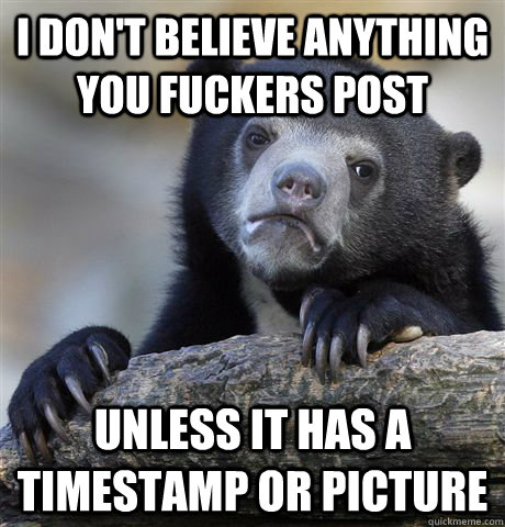 I Don't believe anything you fuckers post Unless it has a timestamp or picture  Confession Bear