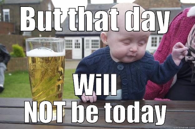 BUT THAT DAY WILL NOT BE TODAY drunk baby