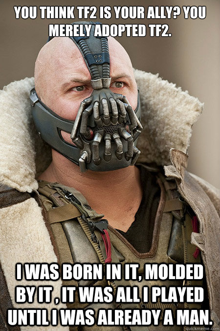 You think TF2 is your ally? You merely adopted TF2. I was born in it, molded by it , it was all I played until I was already a man.  Bad Jokes Bane