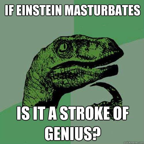 If Einstein masturbates is it a stroke of genius?  Philosoraptor