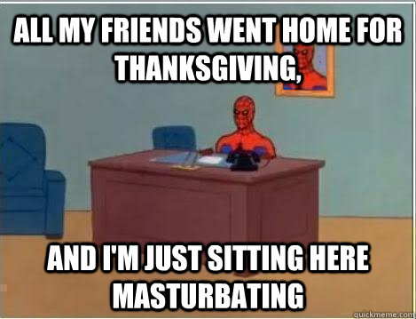 all my friends went home for thanksgiving, and i'm just sitting here masturbating  Spiderman Masturbating Desk