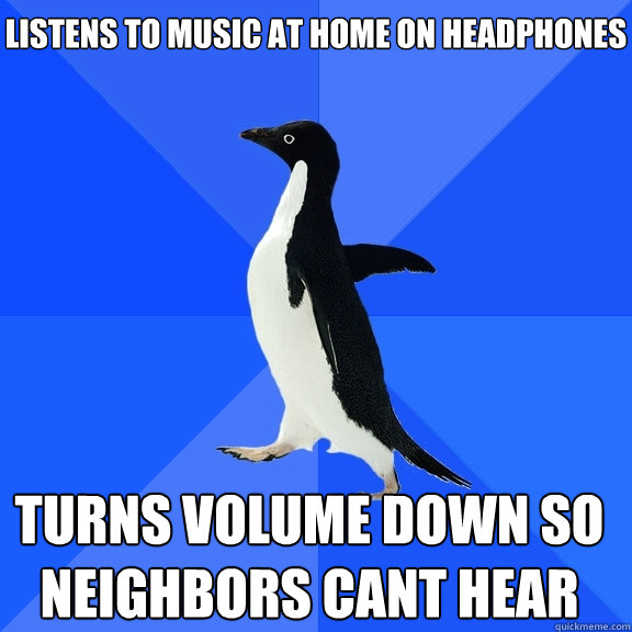 Listens to music at home on headphones   turns volume down so neighbors cant hear    Socially Awkward Penguin
