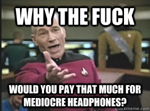 Why the fuck would you pay that much for mediocre headphones? - Why the fuck would you pay that much for mediocre headphones?  Annoyed Picard