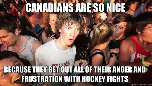 Canadians are so nice Because they get out all of their anger and frustration with hockey fights  Sudden Clarity Clarence