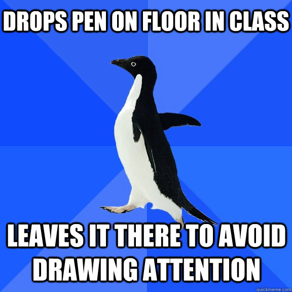 Drops pen on floor in class leaves it there to avoid drawing attention   - Drops pen on floor in class leaves it there to avoid drawing attention    Socially Awkward Penguin