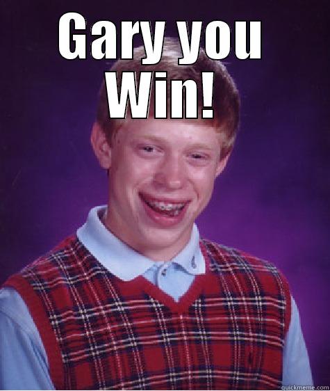 GARY YOU WIN!  Bad Luck Brian