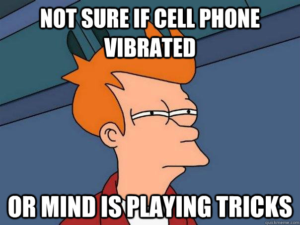 Not sure if cell phone vibrated Or mind is playing tricks - Not sure if cell phone vibrated Or mind is playing tricks  Futurama Fry
