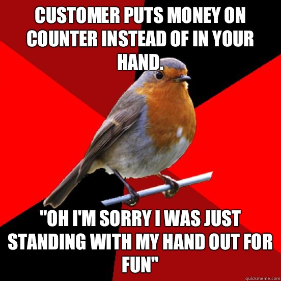 Customer puts money on counter instead of in your hand.  