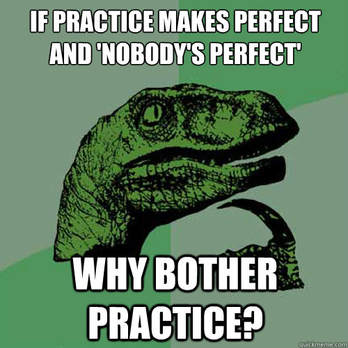 If practice makes perfect
and 'nobody's perfect' why bother practice?  Philosoraptor