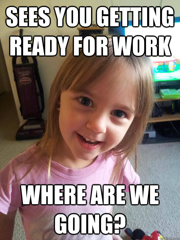 sees you getting ready for work where are we going? - sees you getting ready for work where are we going?  Overly Attached Toddler