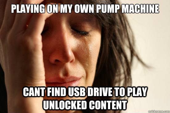 Playing on my own pump machine cant find usb drive to play unlocked content  First World Problems
