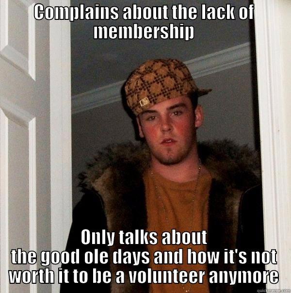 COMPLAINS ABOUT THE LACK OF MEMBERSHIP ONLY TALKS ABOUT THE GOOD OLE DAYS AND HOW IT'S NOT WORTH IT TO BE A VOLUNTEER ANYMORE Scumbag Steve