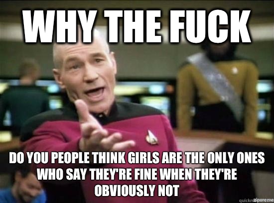 Why the fuck Do you people think girls are the only ones who say they're fine when they're obviously not  Annoyed Picard HD
