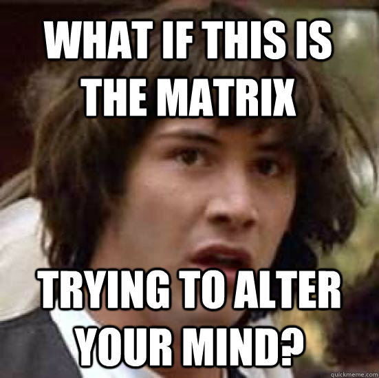 what if this is the matrix trying to alter your mind?  conspiracy keanu