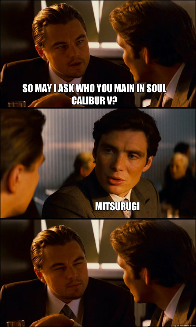 So may I ask who you main in Soul Calibur V? Mitsurugi - So may I ask who you main in Soul Calibur V? Mitsurugi  Inception