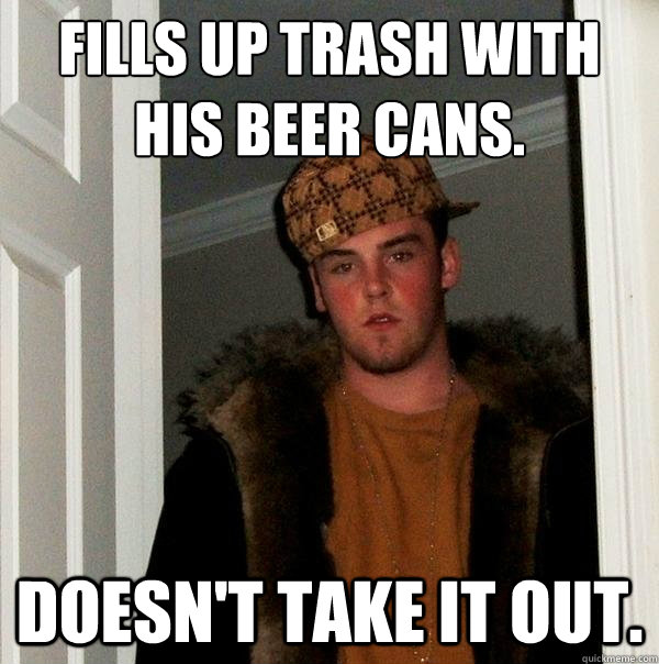 Fills up trash with his beer cans. Doesn't take it out.  Scumbag Steve