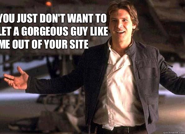  You just don't want to let a gorgeous guy like me out of your site -  You just don't want to let a gorgeous guy like me out of your site  Han Solo come at me