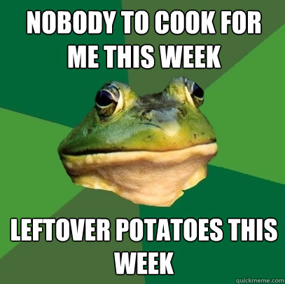 Nobody to cook for me this week leftover potatoes this week  Foul Bachelor Frog