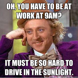 Oh, You have to be at work at 9am? It must be so hard to drive in the sunlight.  Creepy Wonka