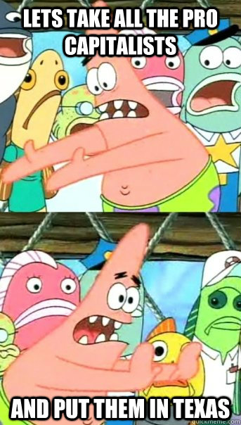 Lets take all the pro capitalists and put them in texas  Push it somewhere else Patrick