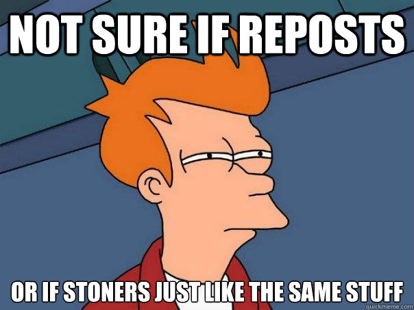 not sure if reposts or if stoners just like the same stuff  Futurama Fry