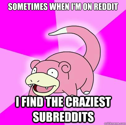 Sometimes when I'm on reddit I find the craziest subreddits  Slowpoke