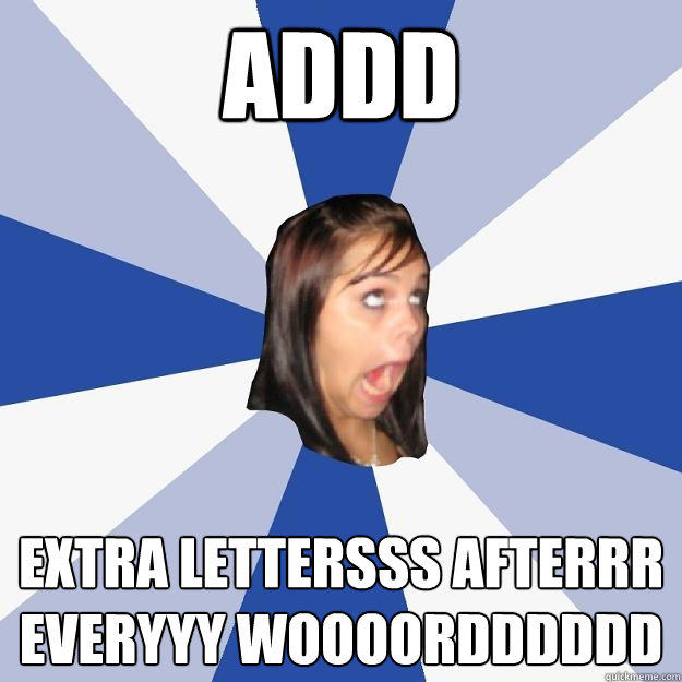 Addd extra lettersss afterrr everyyy woooordddddd  Annoying Facebook Girl