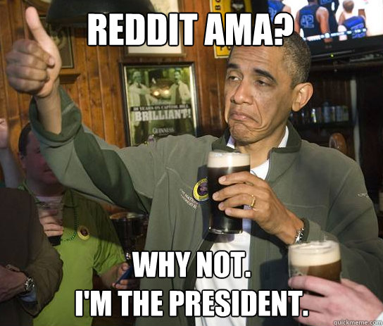 Reddit ama? why not. 
i'm the president. - Reddit ama? why not. 
i'm the president.  Upvoting Obama