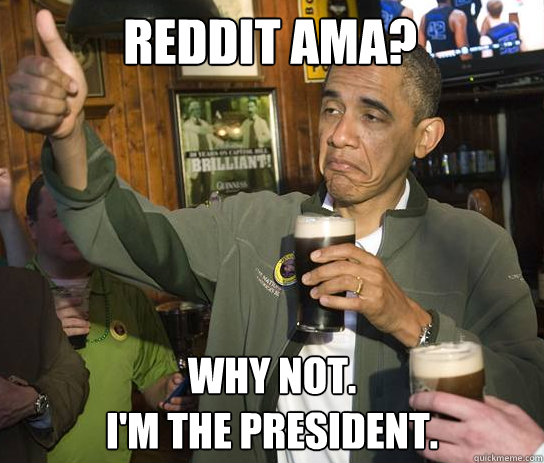 Reddit ama? why not. 
i'm the president.  Upvoting Obama