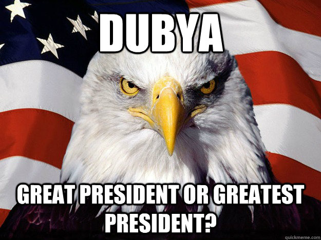 Dubya Great President or GREATEST President?  Evil American Eagle
