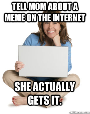 Tell mom about a meme on the internet she actually gets it.  Understanding mom