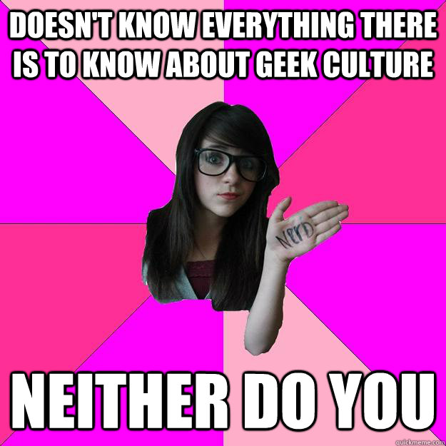 DOESN'T KNOW EVERYTHING THERE IS TO KNOW ABOUT GEEK CULTURE NEITHER DO YOU    - DOESN'T KNOW EVERYTHING THERE IS TO KNOW ABOUT GEEK CULTURE NEITHER DO YOU     Idiot Nerd Girl