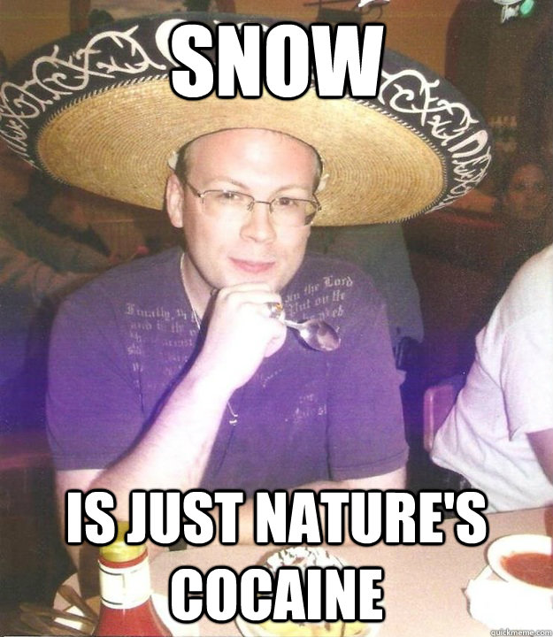 Snow is just nature's cocaine  