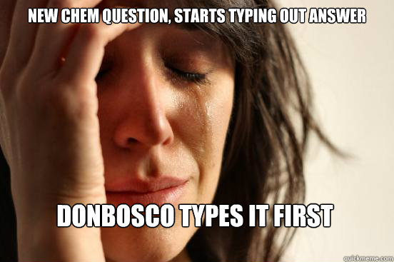 New Chem question, starts typing out answer DonBosco types it first  First World Problems