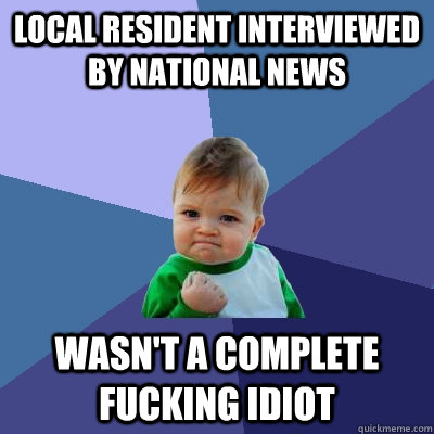 Local resident Interviewed by national news wasn't a complete fucking idiot  Success Kid