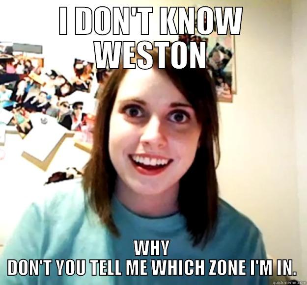 I DON'T KNOW WESTON WHY DON'T YOU TELL ME WHICH ZONE I'M IN. Overly Attached Girlfriend