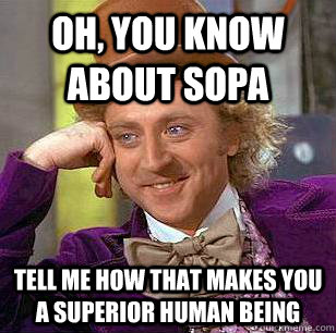 Oh, you know about SOPA Tell me how that makes you a superior human being  Condescending Wonka