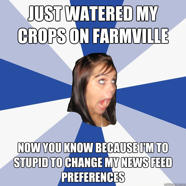 Just watered my crops on farmville Now you know because i'm to stupid to change my news feed preferences  Annoying Facebook Girl