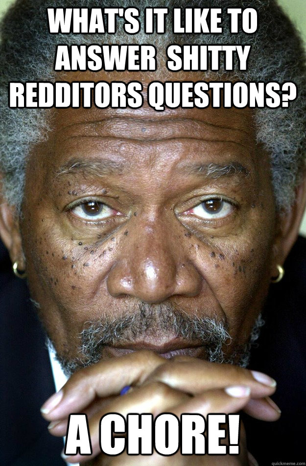 A Chore! What's it like to answer  shitty redditors questions?  