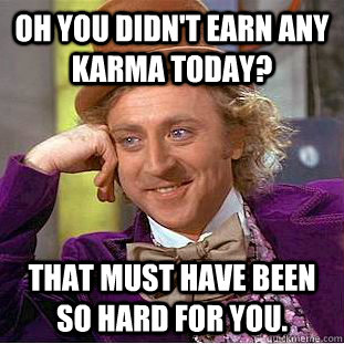 Oh you didn't earn any karma today? that must have been so hard for you.  Creepy Wonka