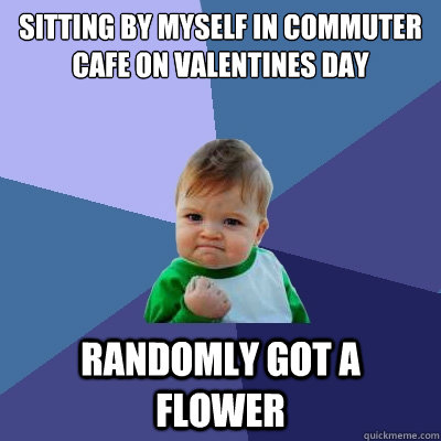 Sitting by myself in Commuter Cafe on Valentines Day Randomly Got a flower  Success Kid