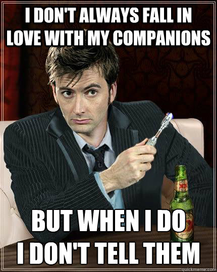 I don't always fall in love with my companions But when I do 
I don't tell them - I don't always fall in love with my companions But when I do 
I don't tell them  Most Interesting Doctor in the World