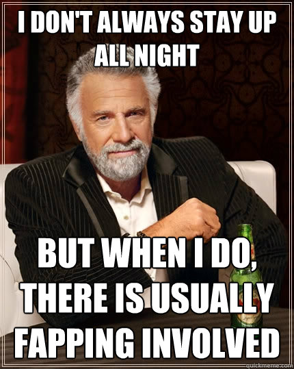 I don't always stay up all night But when I do, there is usually fapping involved - I don't always stay up all night But when I do, there is usually fapping involved  The Most Interesting Man In The World