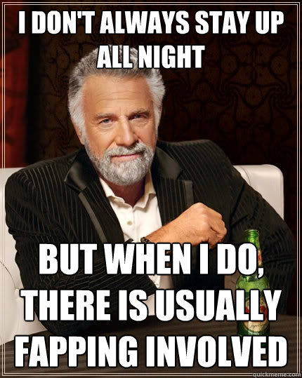 I don't always stay up all night But when I do, there is usually fapping involved  The Most Interesting Man In The World