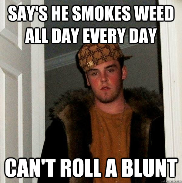 Say's he smokes weed all day every day Can't Roll A Blunt  Scumbag Steve