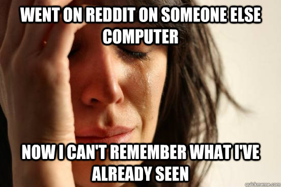 Went on reddit on someone else computer Now I can't remember what I've already seen  First World Problems