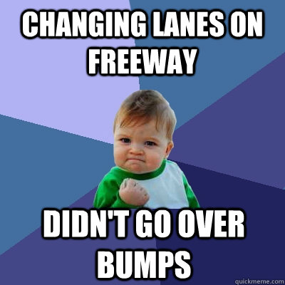 Changing lanes on freeway Didn't go over bumps  Success Kid