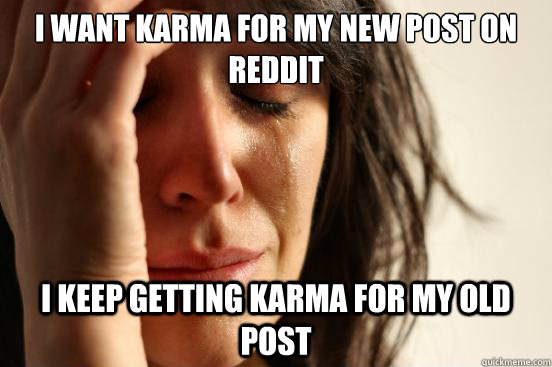 I want karma for my new post on reddit  I keep getting karma for my old post   First World Problems